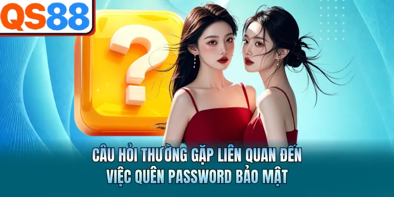 Câu hỏi thường gặp liên quan đến việc quên password bảo mật